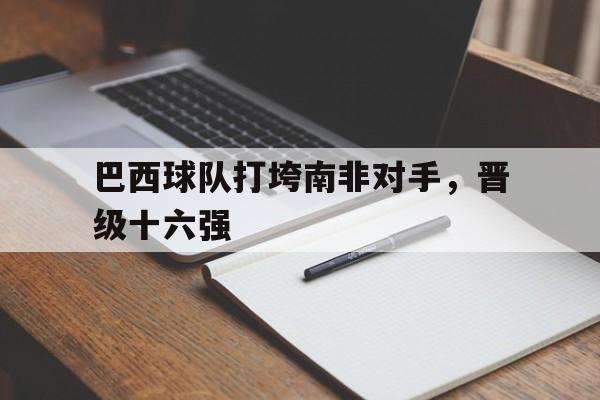 巴西球队打垮南非对手，晋级十六强