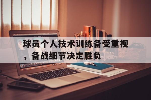 关于球员个人技术训练备受重视，备战细节决定胜负的信息