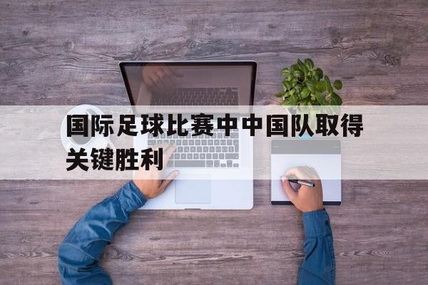 国际足球比赛中中国队取得关键胜利