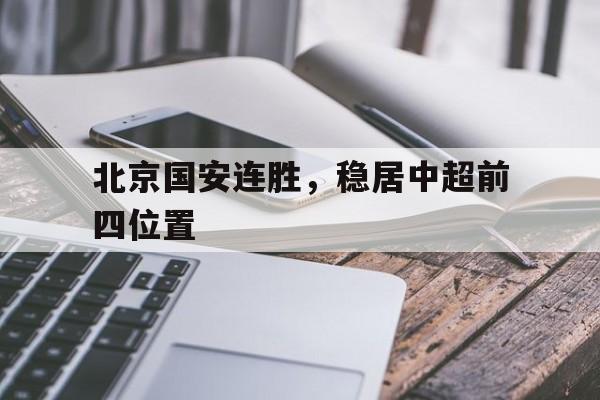关于北京国安连胜，稳居中超前四位置的信息
