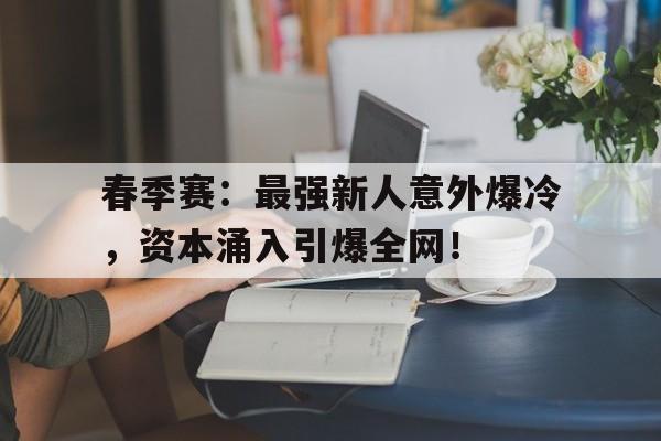 春季赛：最强新人意外爆冷，资本涌入引爆全网！